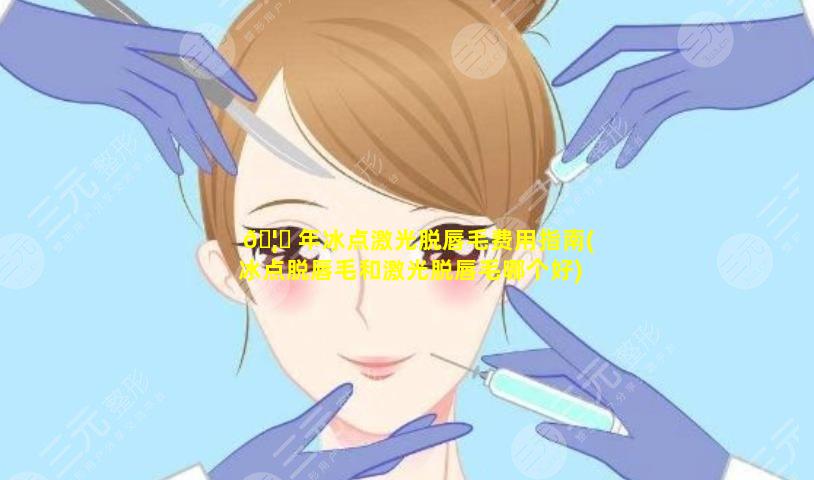 🦅 年冰点激光脱唇毛费用指南(冰点脱唇毛和激光脱唇毛哪个好)